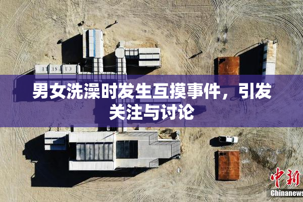 男女洗澡时发生互摸事件，引发关注与讨论