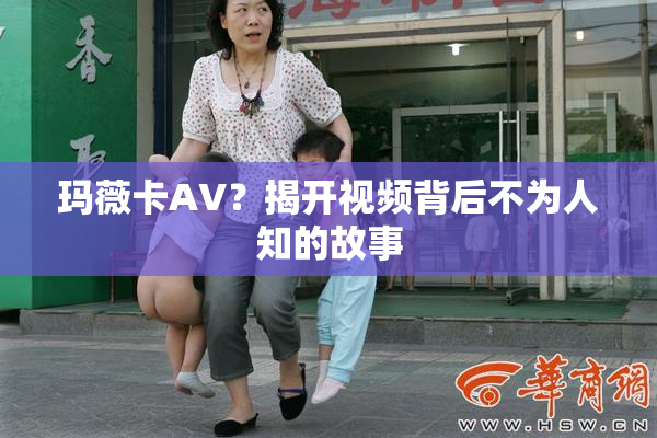 玛薇卡AV？揭开视频背后不为人知的故事