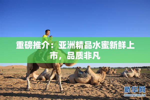重磅推介：亚洲精品水蜜新鲜上市，品质非凡