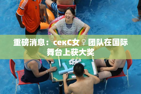 重磅消息：секС女♀团队在国际舞台上获大奖