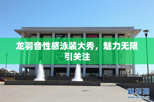 龙羽音性感泳装大秀，魅力无限引关注