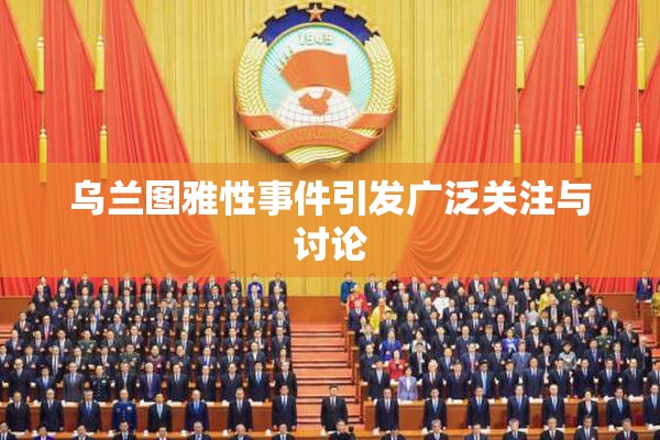 乌兰图雅性事件引发广泛关注与讨论
