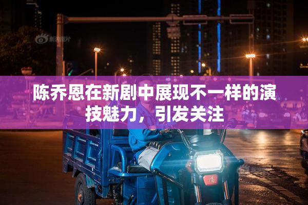 陈乔恩在新剧中展现不一样的演技魅力，引发关注