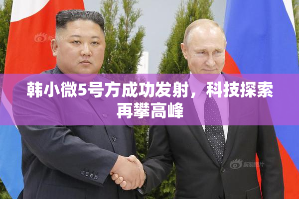 韩小微5号方成功发射，科技探索再攀高峰