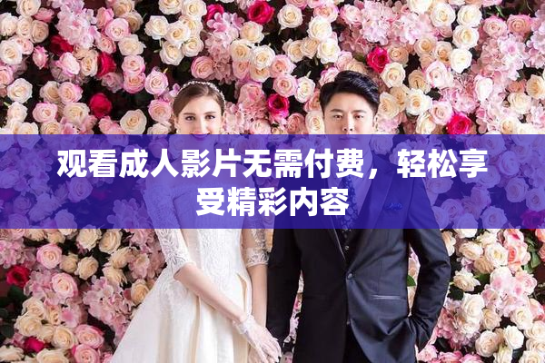 观看成人影片无需付费，轻松享受精彩内容