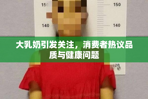 大乳奶引发关注，消费者热议品质与健康问题