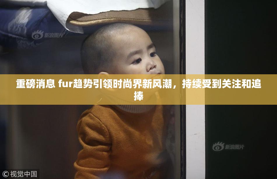 重磅消息 fur趋势引领时尚界新风潮，持续受到关注和追捧