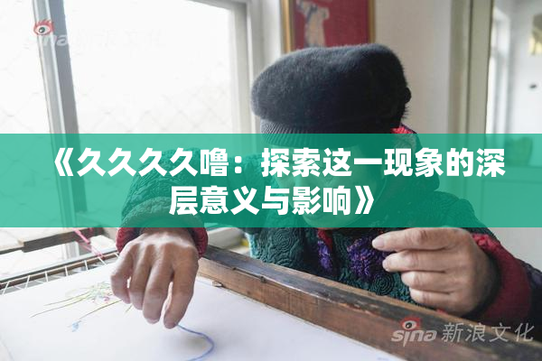 《久久久久噜：探索这一现象的深层意义与影响》