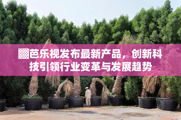 ▓芭乐视发布最新产品，创新科技引领行业变革与发展趋势