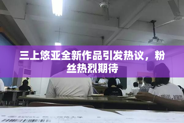 三上悠亚全新作品引发热议，粉丝热烈期待