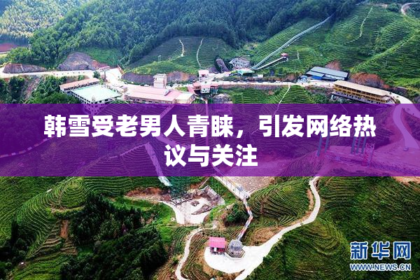 韩雪受老男人青睐，引发网络热议与关注