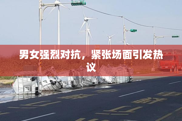 男女强烈对抗，紧张场面引发热议