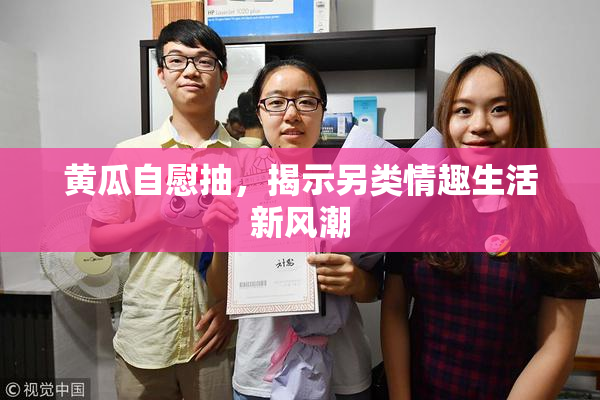 黄瓜自慰抽，揭示另类情趣生活新风潮
