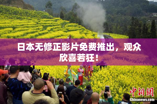 日本无修正影片免费推出，观众欣喜若狂！