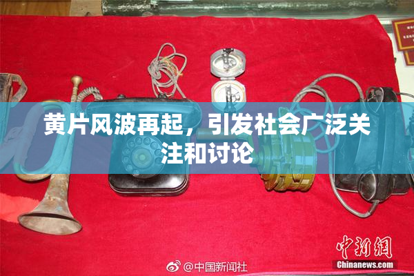 黄片风波再起，引发社会广泛关注和讨论