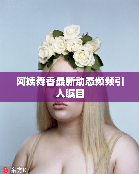 阿姨舞香最新动态频频引人瞩目