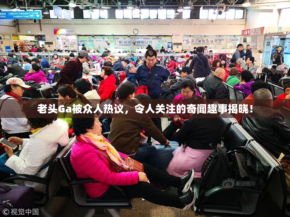 老头Ga被众人热议，令人关注的奇闻趣事揭晓！