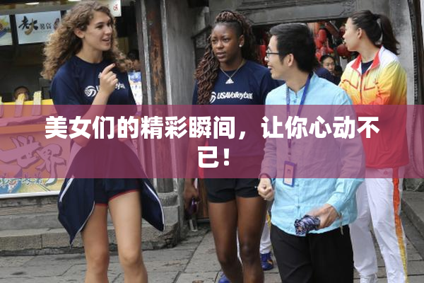 美女们的精彩瞬间，让你心动不已！