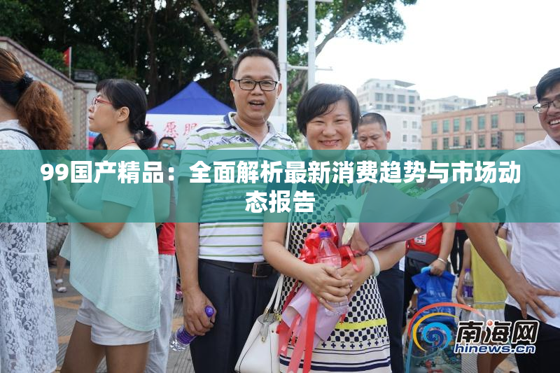 99国产精品：全面解析最新消费趋势与市场动态报告