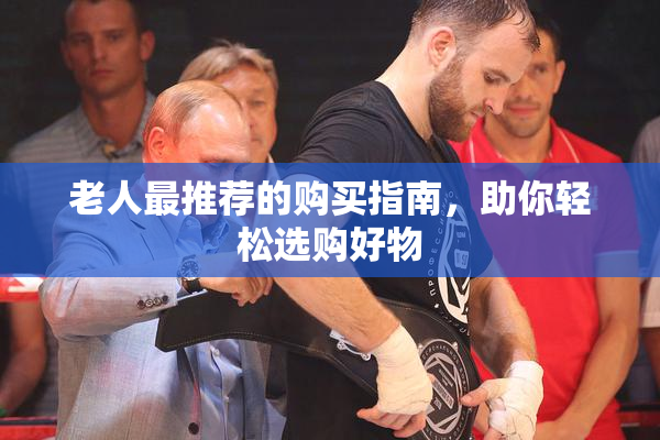 老人最推荐的购买指南，助你轻松选购好物