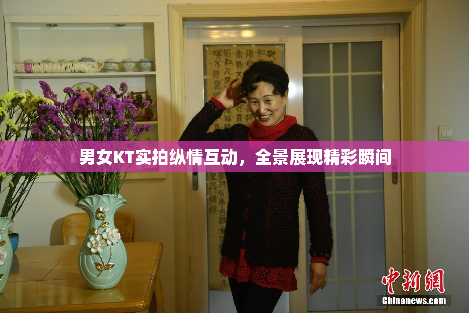 男女KT实拍纵情互动，全景展现精彩瞬间