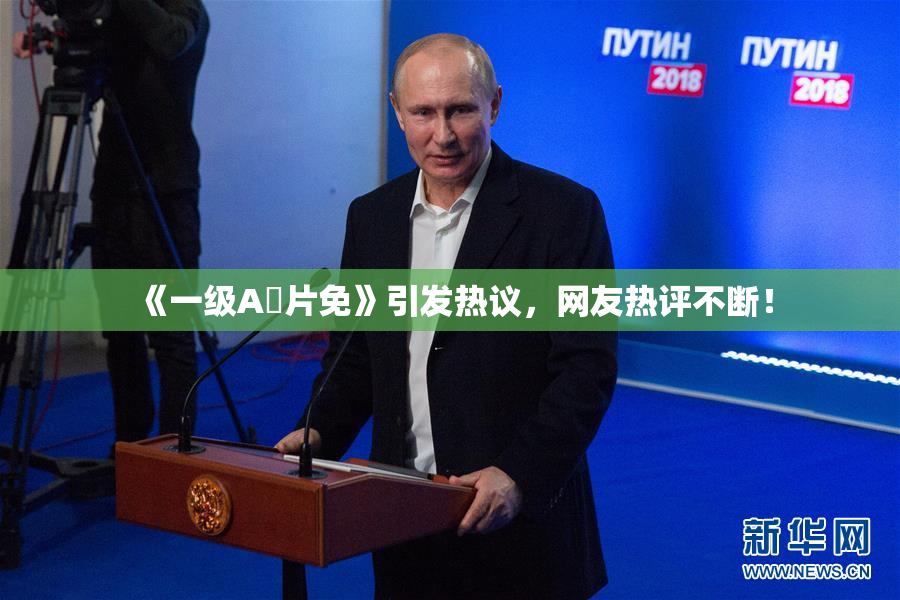 《一级A婬片免》引发热议，网友热评不断！