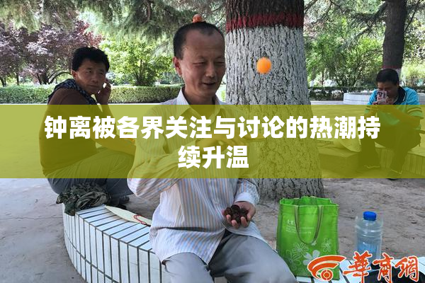 钟离被各界关注与讨论的热潮持续升温