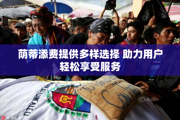 荫蒂添费提供多样选择 助力用户轻松享受服务