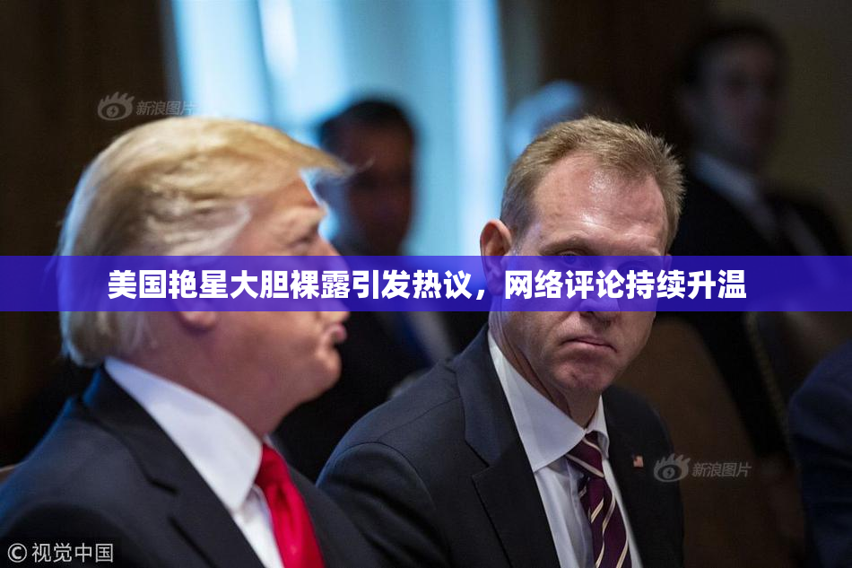 美国艳星大胆裸露引发热议，网络评论持续升温