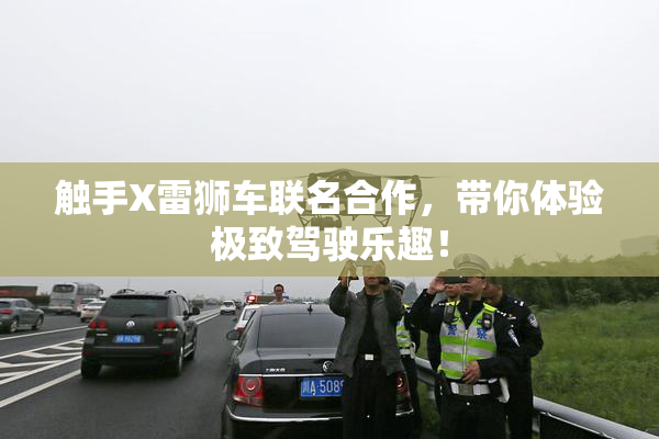 触手X雷狮车联名合作，带你体验极致驾驶乐趣！
