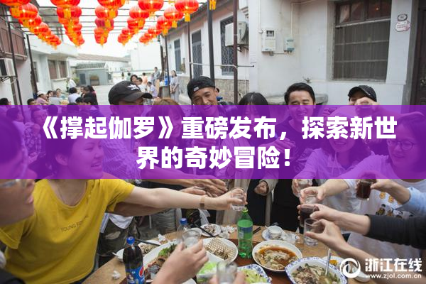 《撑起伽罗》重磅发布，探索新世界的奇妙冒险！