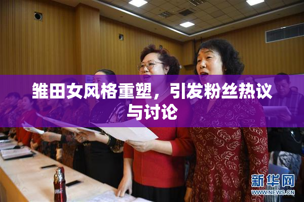 雏田女风格重塑，引发粉丝热议与讨论