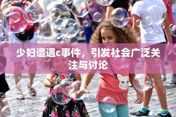 少妇遭遇c事件，引发社会广泛关注与讨论
