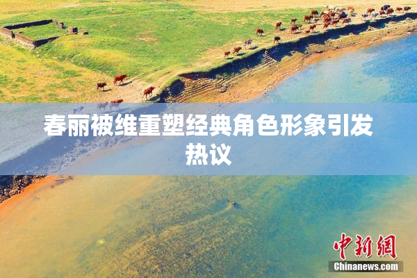 春丽被维重塑经典角色形象引发热议