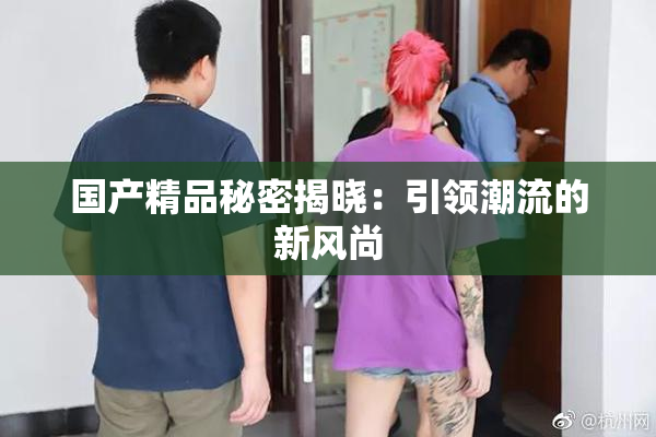 国产精品秘密揭晓：引领潮流的新风尚