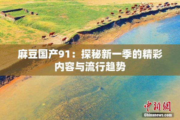 麻豆国产91：探秘新一季的精彩内容与流行趋势