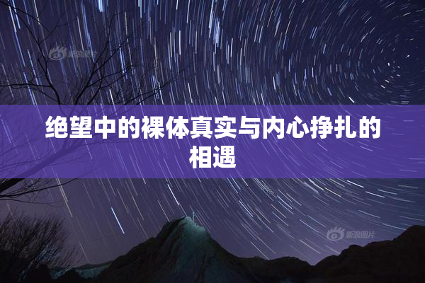 绝望中的裸体真实与内心挣扎的相遇