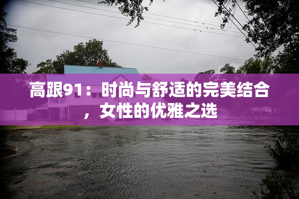 高跟91：时尚与舒适的完美结合，女性的优雅之选