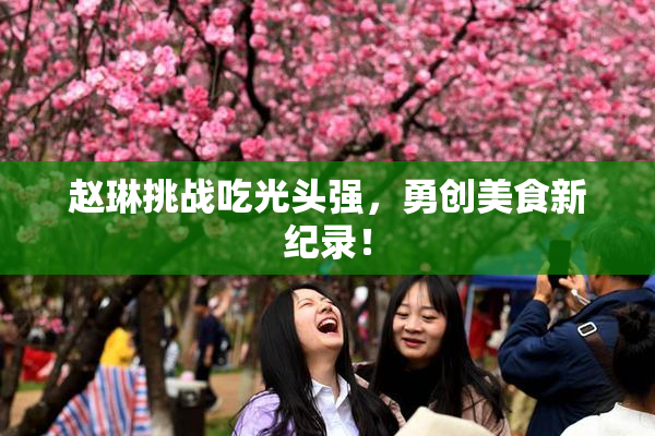 赵琳挑战吃光头强，勇创美食新纪录！