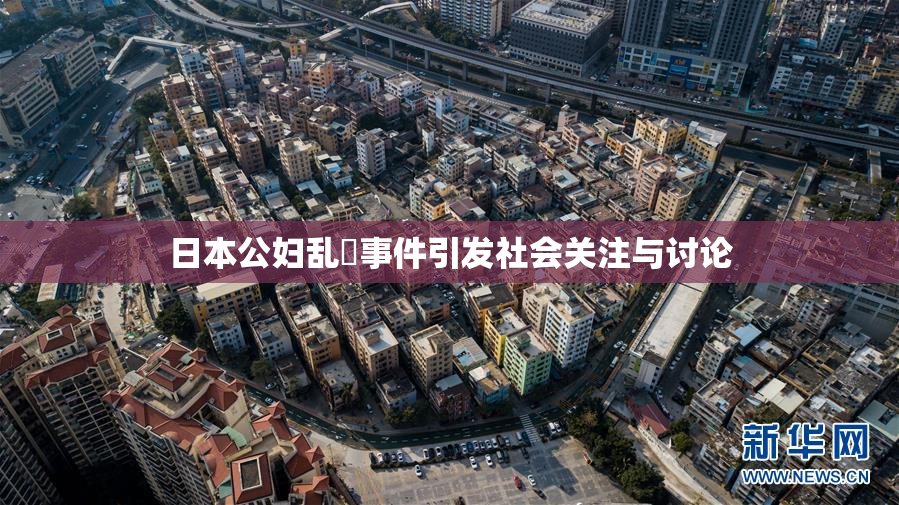 日本公妇乱婬事件引发社会关注与讨论