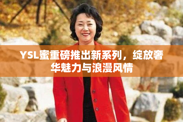 YSL蜜重磅推出新系列，绽放奢华魅力与浪漫风情