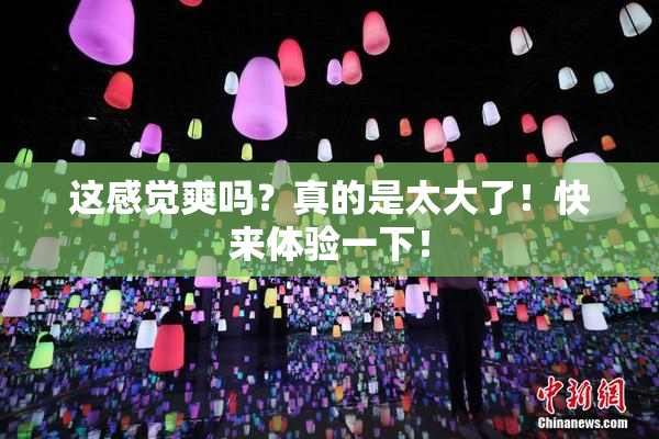 这感觉爽吗？真的是太大了！快来体验一下！
