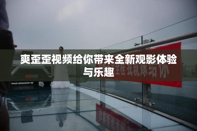 爽歪歪视频给你带来全新观影体验与乐趣