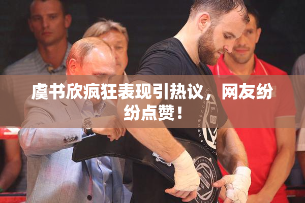 虞书欣疯狂表现引热议，网友纷纷点赞！