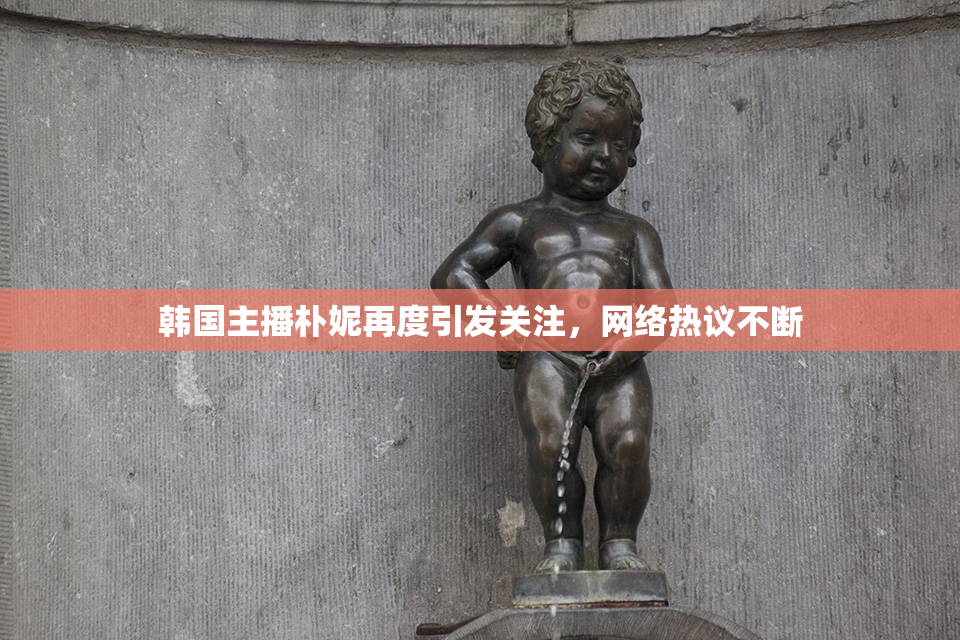 韩国主播朴妮再度引发关注，网络热议不断