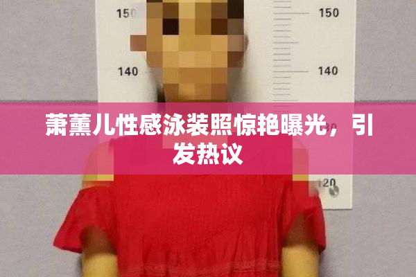 萧薰儿性感泳装照惊艳曝光，引发热议