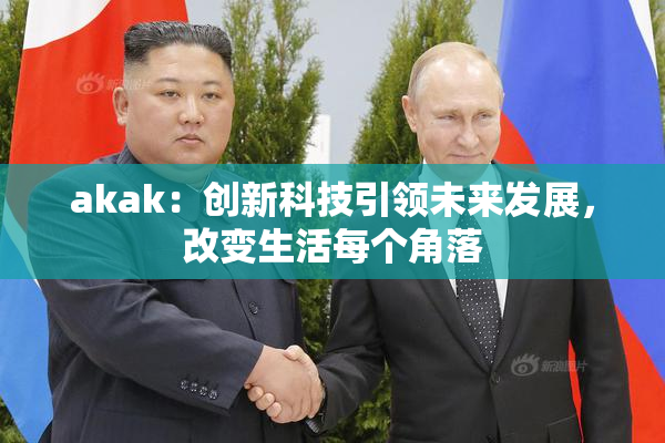 akak：创新科技引领未来发展，改变生活每个角落