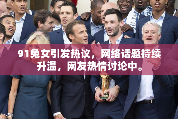 91兔女引发热议，网络话题持续升温，网友热情讨论中。