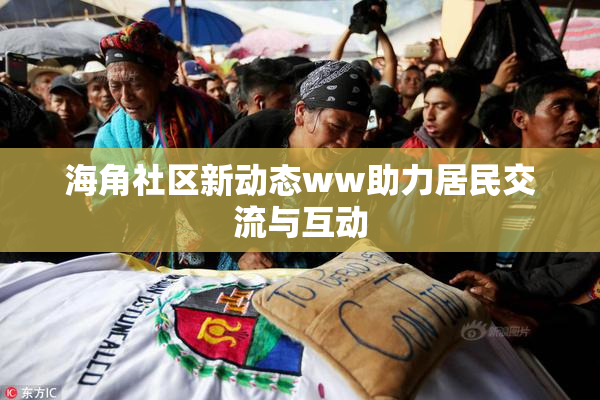 海角社区新动态ww助力居民交流与互动