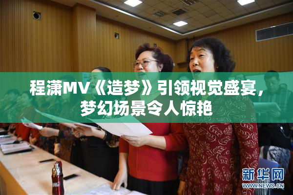 程潇MV《造梦》引领视觉盛宴，梦幻场景令人惊艳